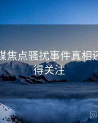 星空传媒焦点骚扰事件真相还原，值得关注