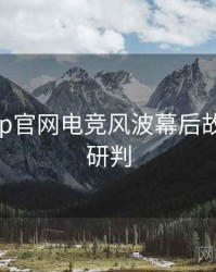 麻豆app官网电竞风波幕后故事风向研判