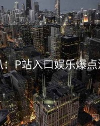 独家深扒：P站入口娱乐爆点流量密码