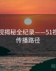 最新影视揭秘全纪录——51视频网站传播路径