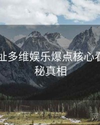 51网网址多维娱乐爆点核心看点，揭秘真相