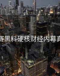 每日大赛黑料硬核财经内幕真相还原