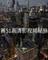 每日大赛51高清影视揭秘脉络揭秘