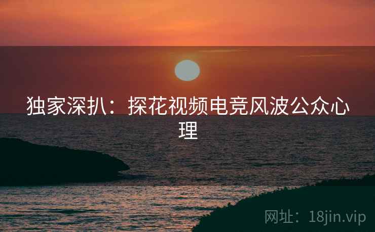 独家深扒：探花视频电竞风波公众心理