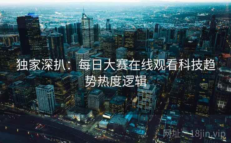 独家深扒：每日大赛在线观看科技趋势热度逻辑