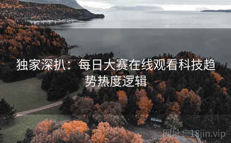 独家深扒：每日大赛在线观看科技趋势热度逻辑
