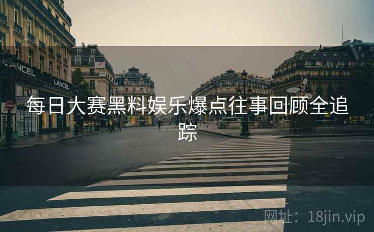 每日大赛黑料娱乐爆点往事回顾全追踪
