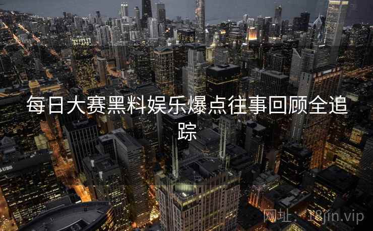 每日大赛黑料娱乐爆点往事回顾全追踪