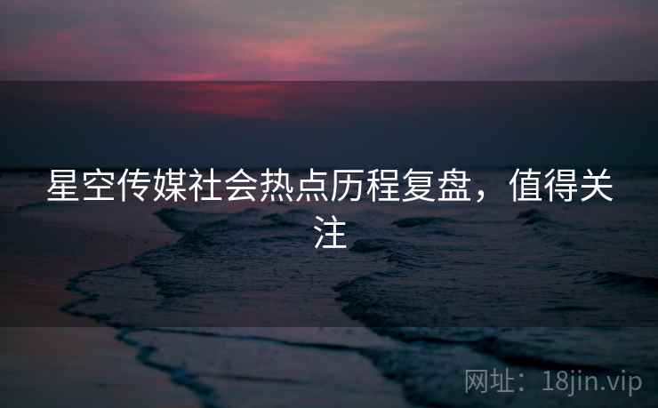 星空传媒社会热点历程复盘，值得关注