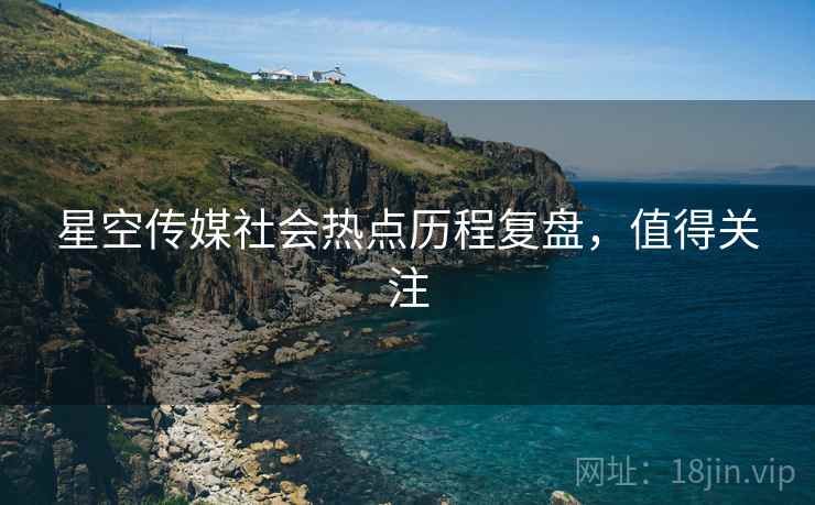 星空传媒社会热点历程复盘，值得关注