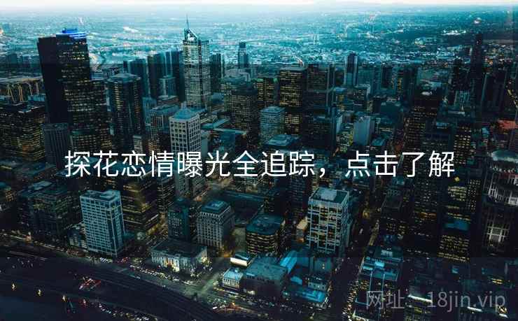 探花恋情曝光全追踪，点击了解