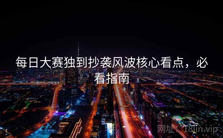 每日大赛独到抄袭风波核心看点，必看指南