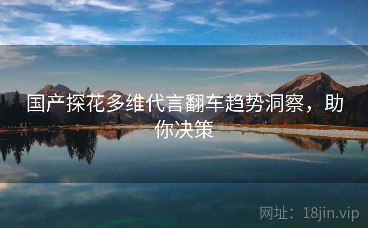 国产探花多维代言翻车趋势洞察，助你决策