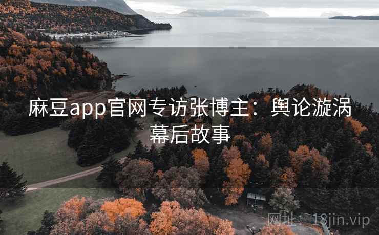 麻豆app官网专访张博主：舆论漩涡幕后故事