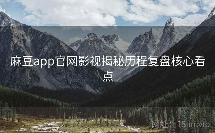 麻豆app官网影视揭秘历程复盘核心看点