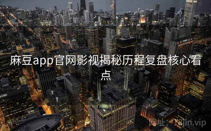 麻豆app官网影视揭秘历程复盘核心看点