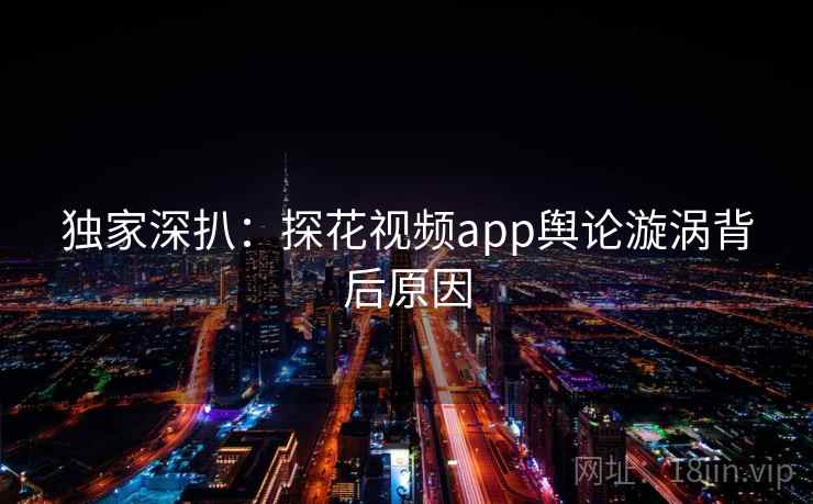 独家深扒：探花视频app舆论漩涡背后原因
