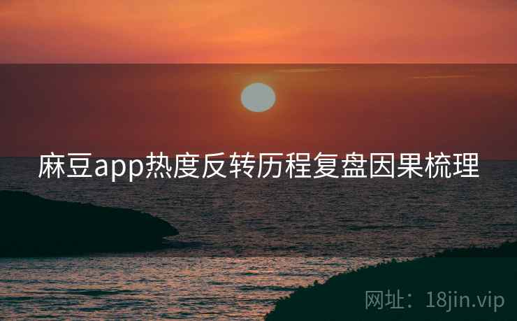 麻豆app热度反转历程复盘因果梳理