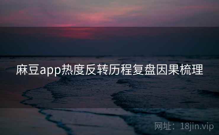 麻豆app热度反转历程复盘因果梳理