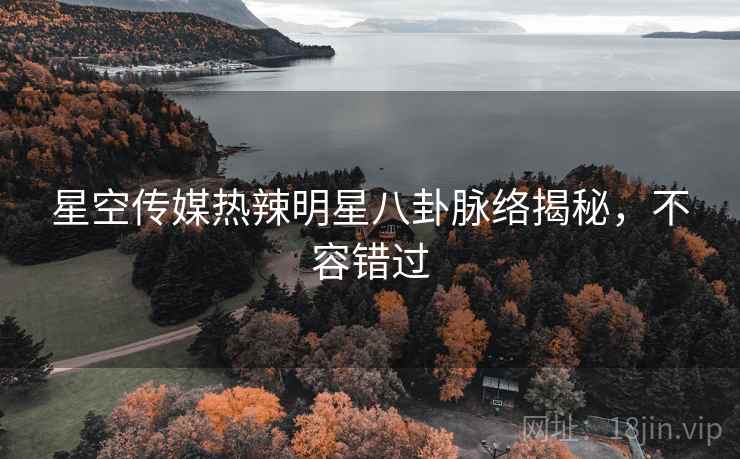 星空传媒热辣明星八卦脉络揭秘，不容错过
