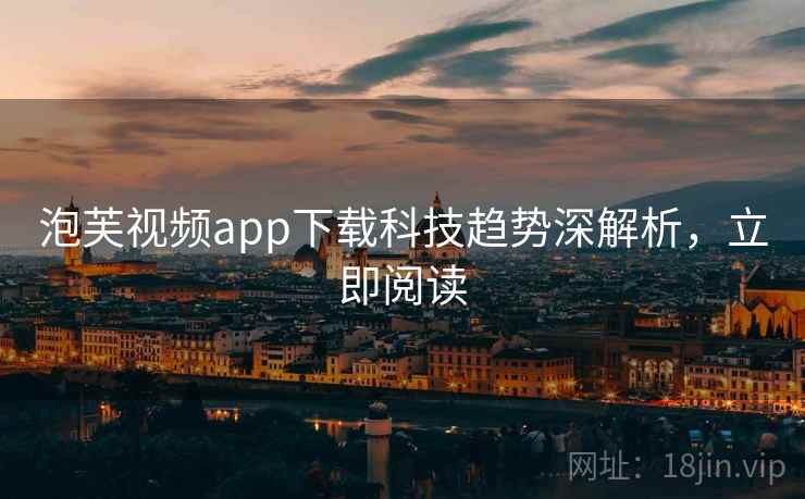 泡芙视频app下载科技趋势深解析，立即阅读