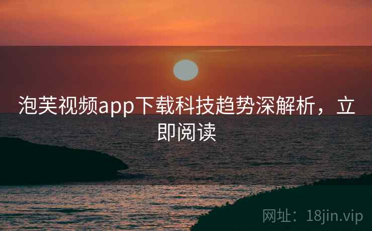 泡芙视频app下载科技趋势深解析，立即阅读