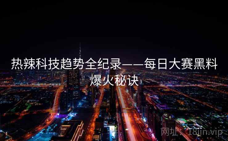 热辣科技趋势全纪录——每日大赛黑料爆火秘诀