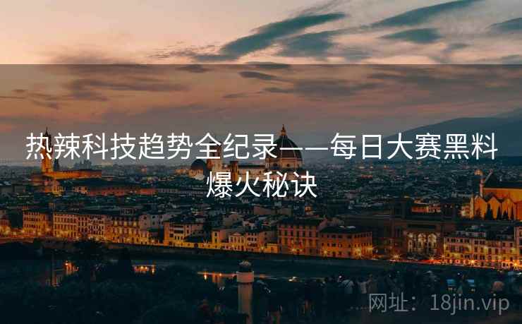 热辣科技趋势全纪录——每日大赛黑料爆火秘诀