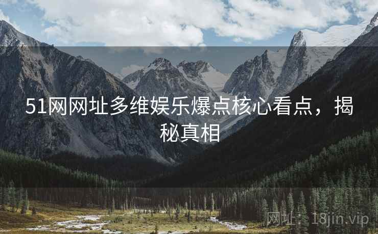 51网网址多维娱乐爆点核心看点，揭秘真相