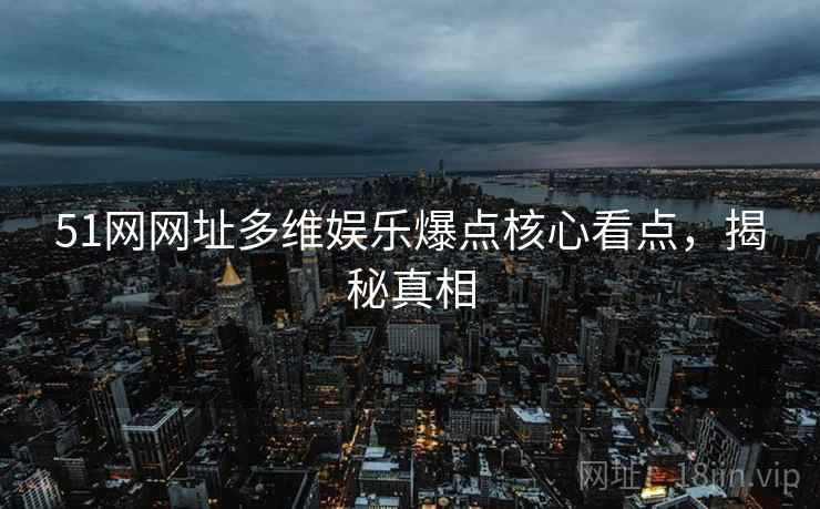 51网网址多维娱乐爆点核心看点，揭秘真相