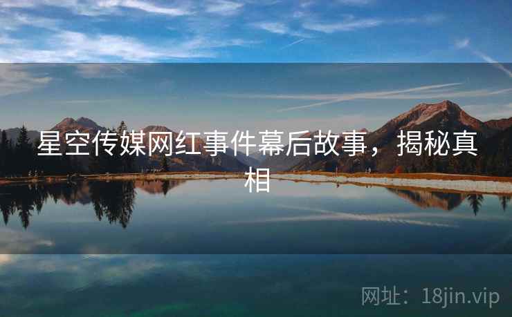 星空传媒网红事件幕后故事，揭秘真相