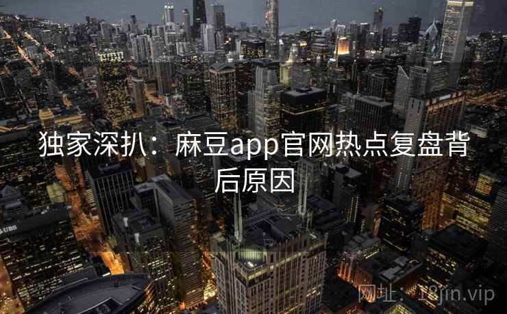 独家深扒：麻豆app官网热点复盘背后原因