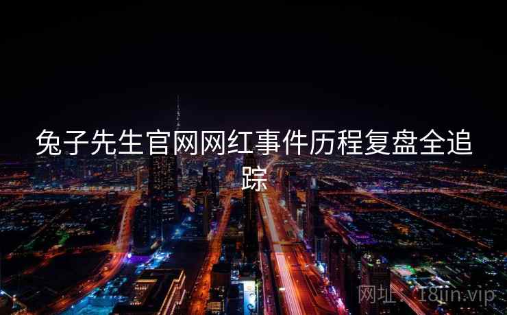 兔子先生官网网红事件历程复盘全追踪