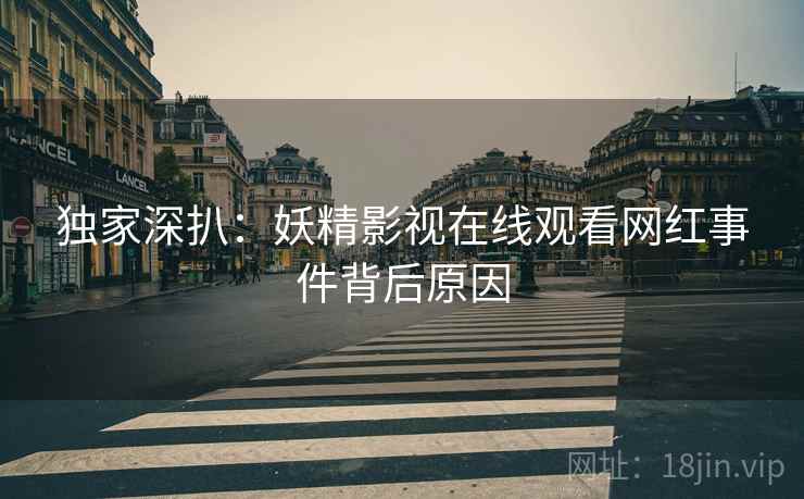 独家深扒：妖精影视在线观看网红事件背后原因
