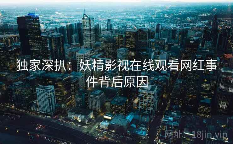独家深扒：妖精影视在线观看网红事件背后原因