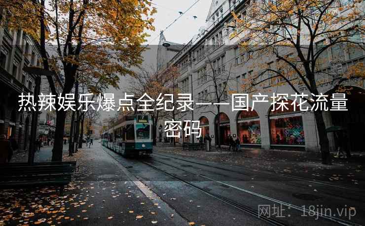 热辣娱乐爆点全纪录——国产探花流量密码