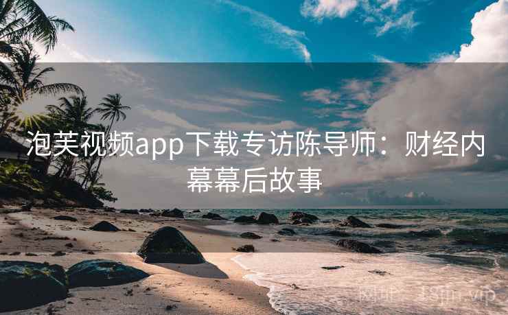 泡芙视频app下载专访陈导师：财经内幕幕后故事