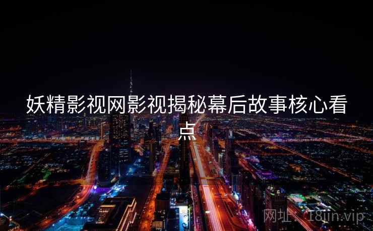 妖精影视网影视揭秘幕后故事核心看点