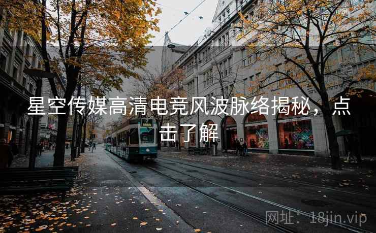 星空传媒高清电竞风波脉络揭秘，点击了解