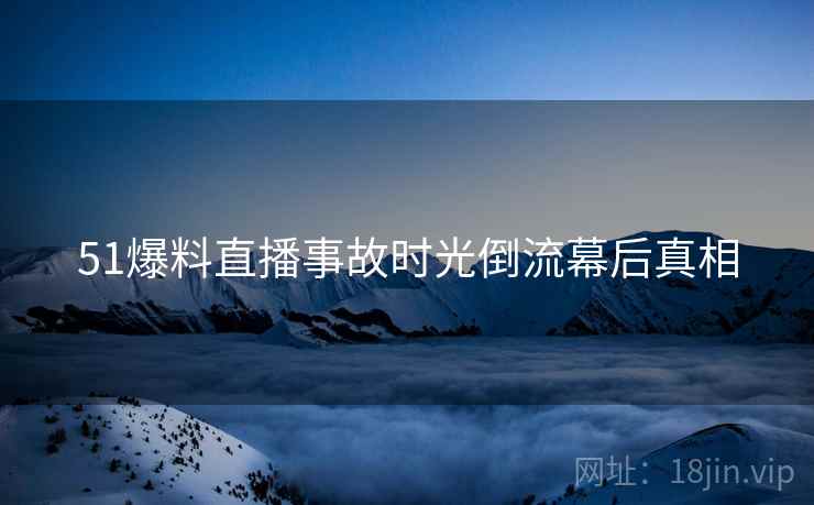 51爆料直播事故时光倒流幕后真相