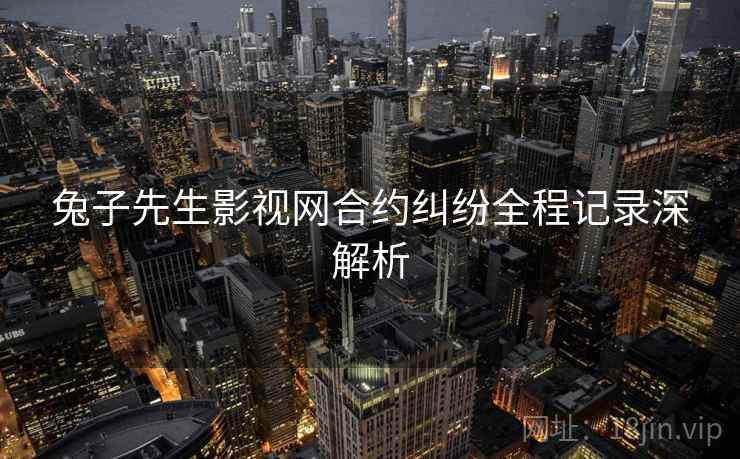 兔子先生影视网合约纠纷全程记录深解析