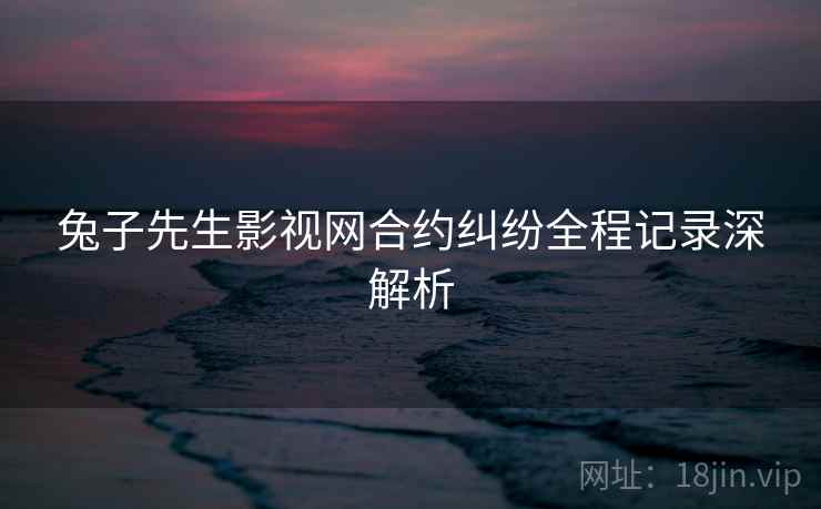 兔子先生影视网合约纠纷全程记录深解析
