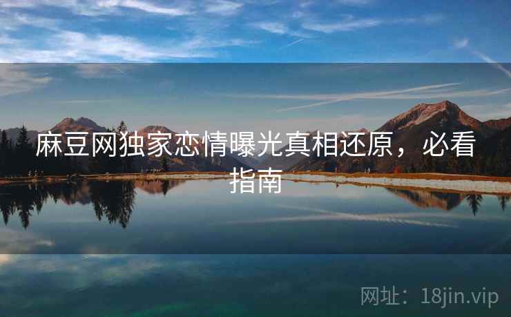 麻豆网独家恋情曝光真相还原，必看指南