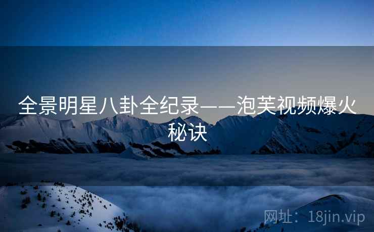 全景明星八卦全纪录——泡芙视频爆火秘诀