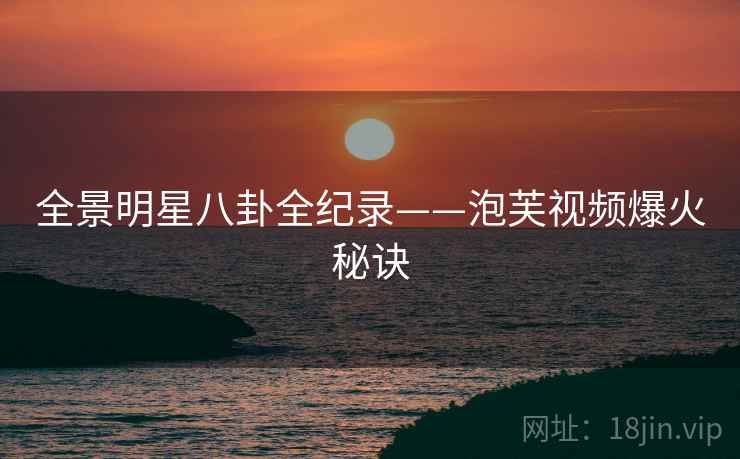 全景明星八卦全纪录——泡芙视频爆火秘诀