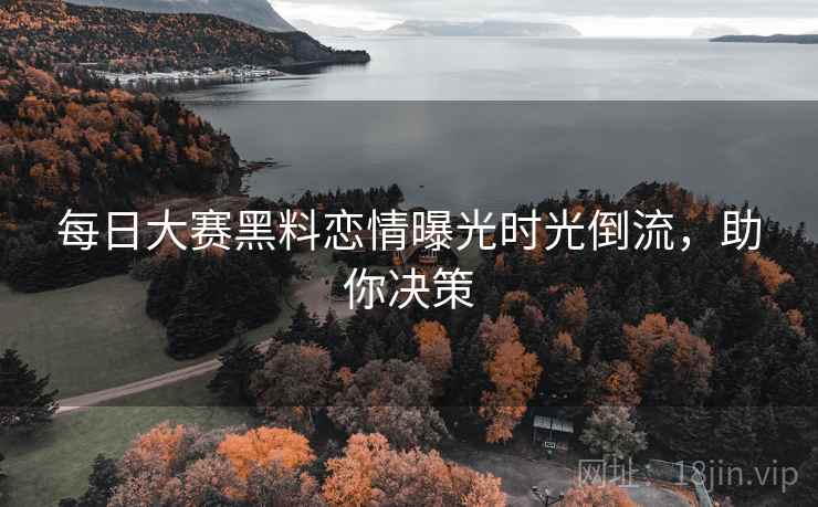 每日大赛黑料恋情曝光时光倒流，助你决策