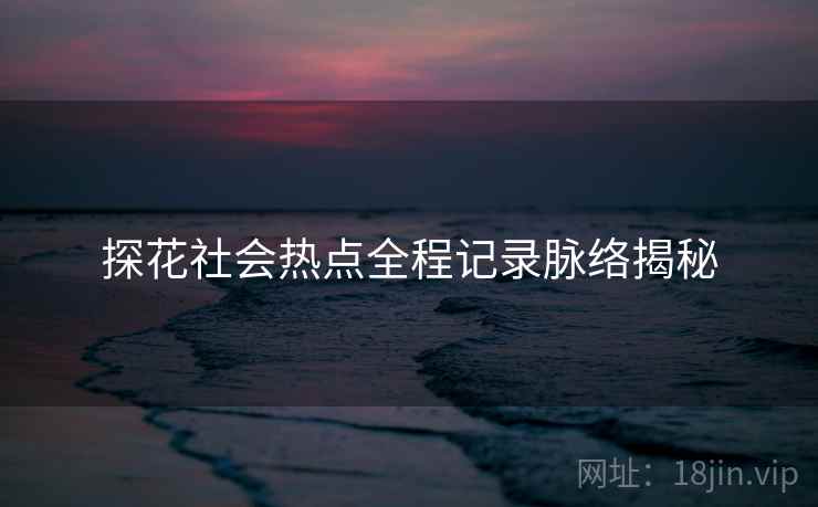 探花社会热点全程记录脉络揭秘