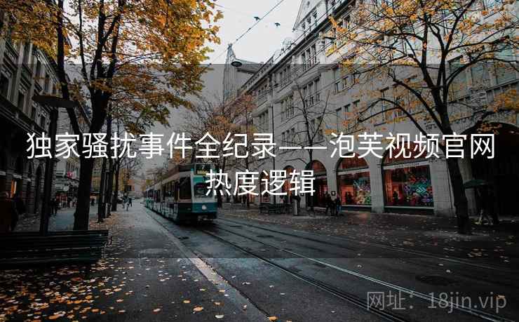 独家骚扰事件全纪录——泡芙视频官网热度逻辑