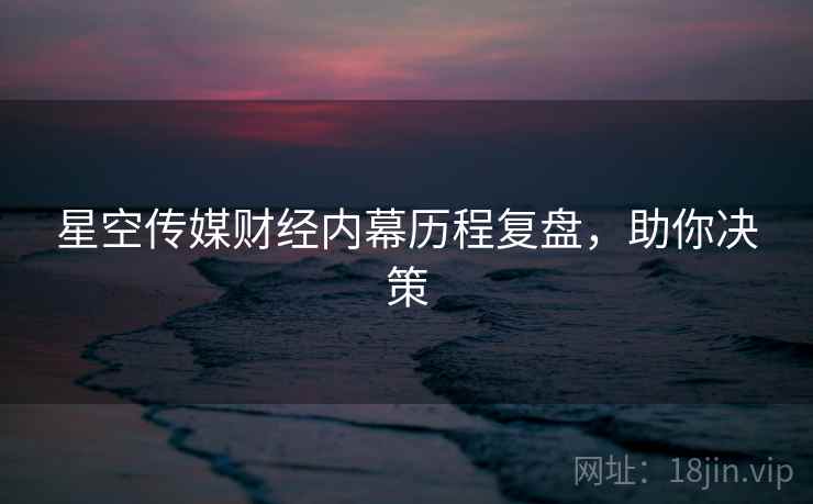 星空传媒财经内幕历程复盘，助你决策