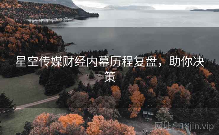 星空传媒财经内幕历程复盘，助你决策